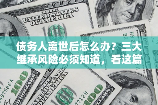 济南债务人离世后怎么办？三大继承风险必须知道，看这篇就够了