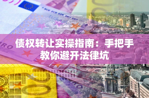 济南债权转让实操指南：手把手教你避开法律坑