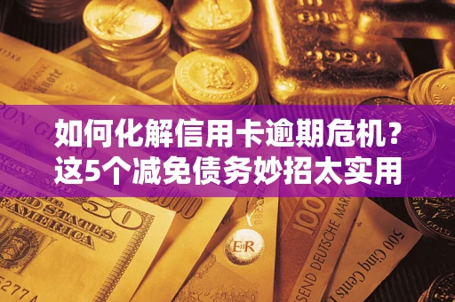 济南如何化解信用卡逾期危机？这5个减免债务妙招太实用