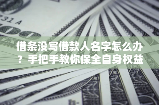 济南借条没写借款人名字怎么办？手把手教你保全自身权益