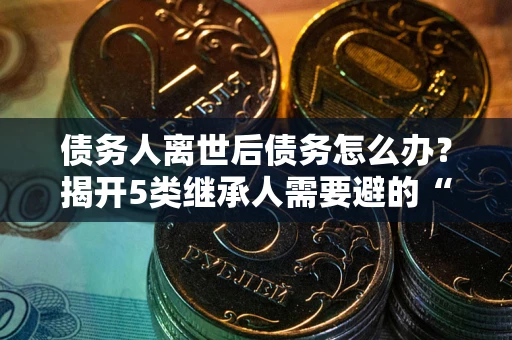 济南债务人离世后债务怎么办？揭开5类继承人需要避的“坑”