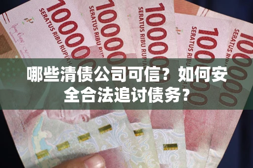 济南哪些清债公司可信？如何安全合法追讨债务？