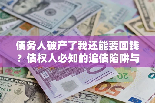 济南债务人破产了我还能要回钱？债权人必知的追债陷阱与破局之道