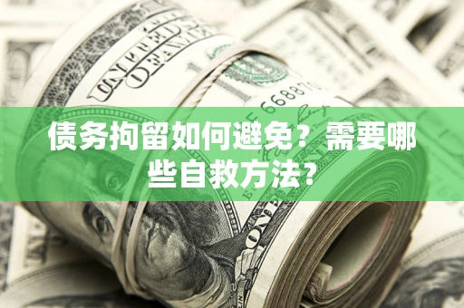 济南债务拘留如何避免？需要哪些自救方法？