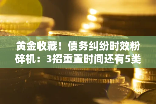 济南黄金收藏！债务纠纷时效粉碎机：3招重置时间还有5类不设年限的特殊债务