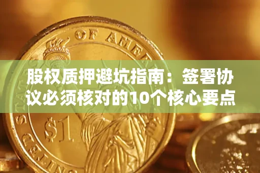 济南股权质押避坑指南:签署协议必须核对的10个核心要点 济南股权质押避坑指南:签署协议必须核对的10个核心要点