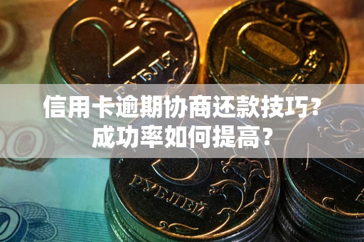 济南信用卡逾期协商还款技巧？成功率如何提高？