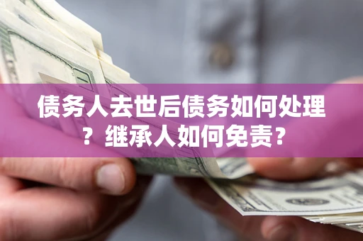 济南债务人去世后债务如何处理？继承人如何免责？