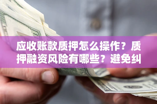 济南应收账款质押怎么操作？质押融资风险有哪些？避免纠纷高效融资技巧
