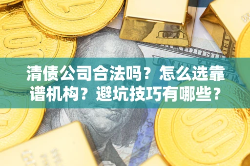 济南清债公司合法吗？怎么选靠谱机构？避坑技巧有哪些？