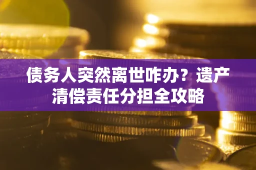 济南债务人突然离世咋办？遗产清偿责任分担全攻略