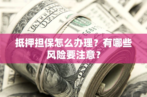 济南抵押担保怎么办理？有哪些风险要注意？
