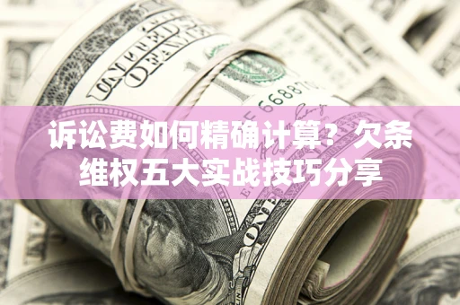 济南诉讼费如何精确计算？欠条维权五大实战技巧分享
