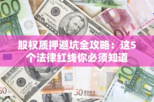 济南股权质押避坑全攻略：这5个法律红线你必须知道