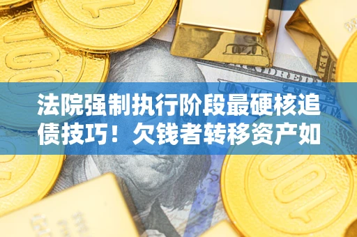 济南法院强制执行阶段最硬核追债技巧！欠钱者转移资产如何破解？