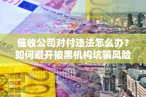 济南催收公司对付违法怎么办？如何避开被黑机构坑骗风险