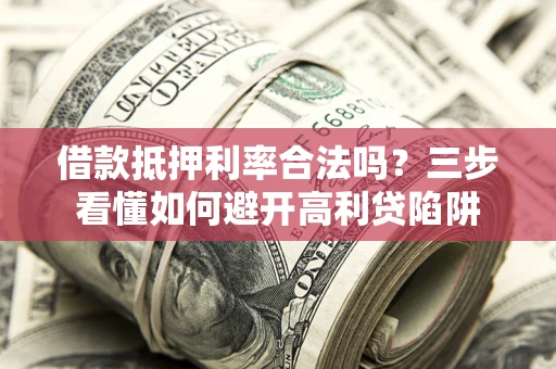 济南借款抵押利率合法吗？三步看懂如何避开高利贷陷阱