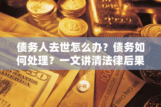 济南债务人去世怎么办？债务如何处理？一文讲清法律后果
