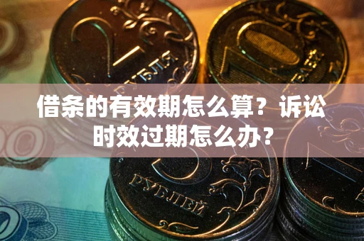 济南借条的有效期怎么算？诉讼时效过期怎么办？