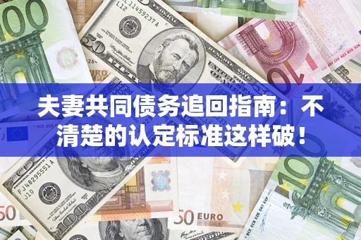 济南夫妻共同债务追回指南：不清楚的认定标准这样破！