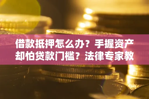 济南借款抵押怎么办？手握资产却怕贷款门槛？法律专家教你办抵押不踩坑