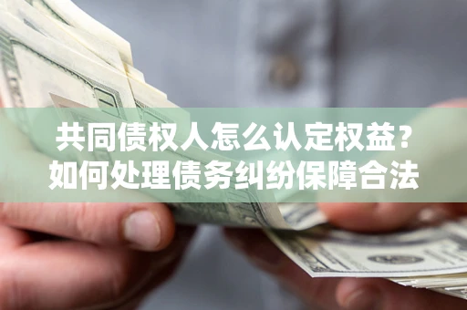 济南共同债权人怎么认定权益？如何处理债务纠纷保障合法权益？