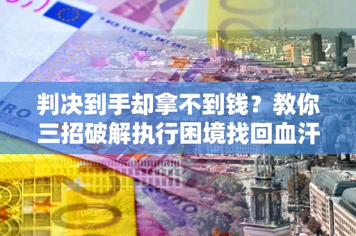 济南判决到手却拿不到钱？教你三招破解执行困境找回血汗钱