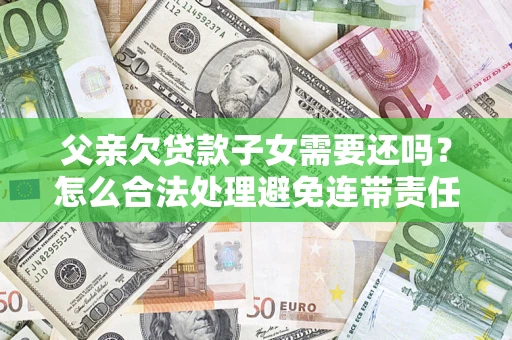 济南父亲欠贷款子女需要还吗？怎么合法处理避免连带责任？