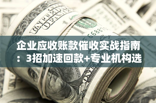 济南企业应收账款催收实战指南：3招加速回款+专业机构选择避坑