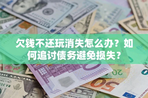 济南欠钱不还玩消失怎么办？如何追讨债务避免损失？