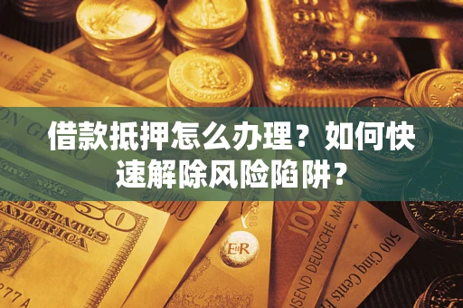 济南借款抵押怎么办理？如何快速解除风险陷阱？