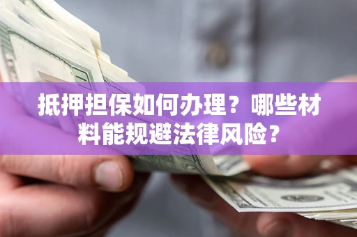 济南抵押担保如何办理？哪些材料能规避法律风险？