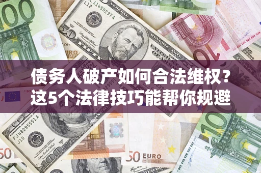 济南债务人破产如何合法维权？这5个法律技巧能帮你规避风险