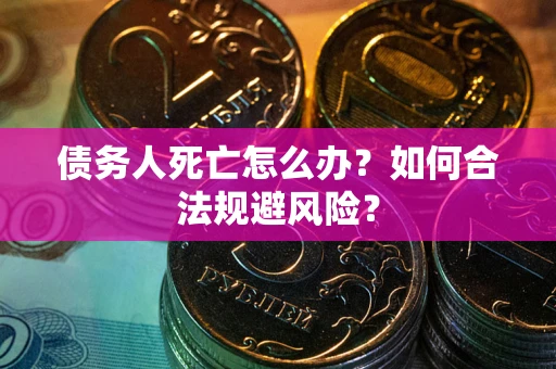 济南债务人死亡怎么办？如何合法规避风险？