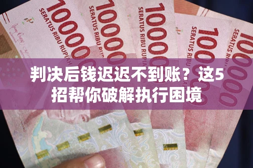 济南判决后钱迟迟不到账？这5招帮你破解执行困境