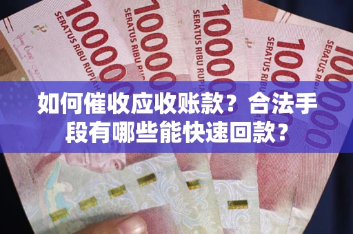 济南如何催收应收账款？合法手段有哪些能快速回款？