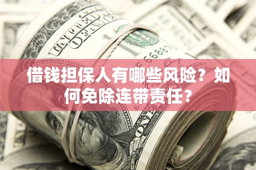 济南借钱担保人有哪些风险？如何免除连带责任？