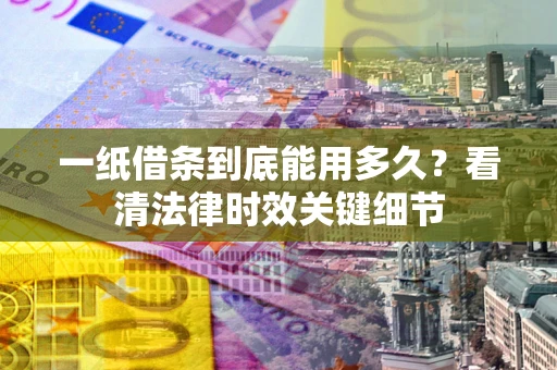 济南一纸借条到底能用多久？看清法律时效关键细节