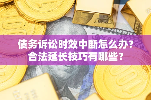 济南债务诉讼时效中断怎么办？合法延长技巧有哪些？