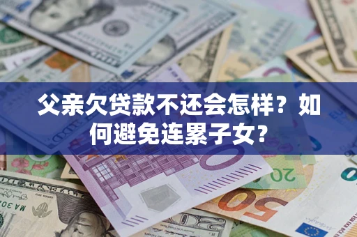 济南父亲欠贷款不还会怎样？如何避免连累子女？