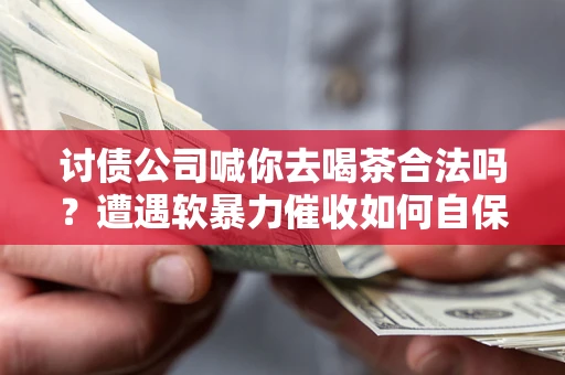 济南讨债公司喊你去喝茶合法吗？遭遇软暴力催收如何自保？