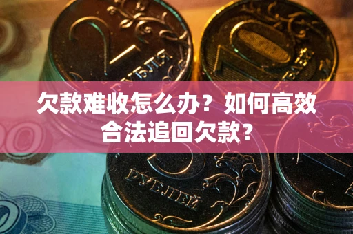 济南欠款难收怎么办？如何高效合法追回欠款？