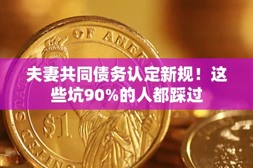 济南夫妻共同债务认定新规！这些坑90%的人都踩过