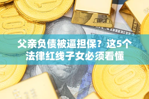 济南父亲负债被逼担保？这5个法律红线子女必须看懂