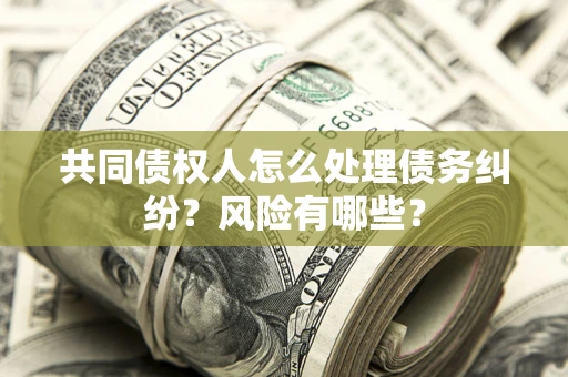 济南共同债权人怎么处理债务纠纷？风险有哪些？