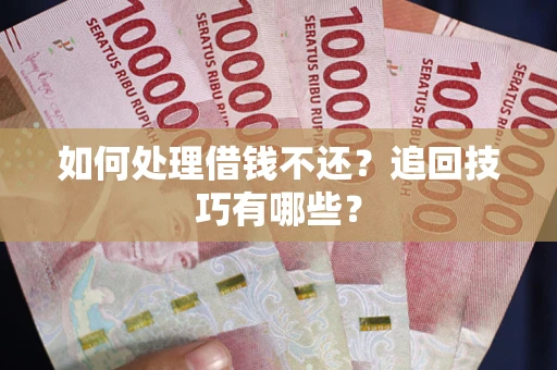 济南如何处理借钱不还？追回技巧有哪些？