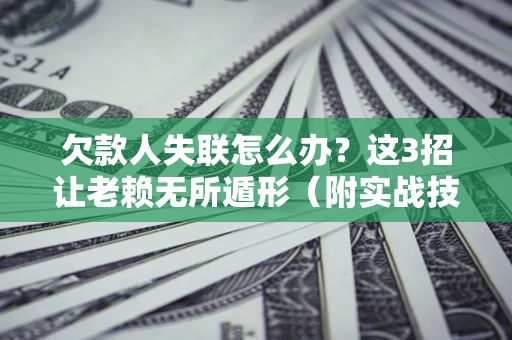 济南欠款人失联怎么办？这3招让老赖无所遁形（附实战技巧）