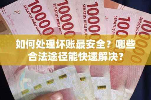 济南如何处理坏账最安全？哪些合法途径能快速解决？