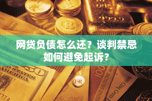 济南网贷负债怎么还？谈判禁忌如何避免起诉？