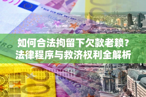 济南如何合法拘留下欠款老赖？法律程序与救济权利全解析
